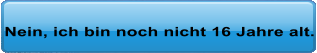 Nein, ich bin noch nicht 16 Jahre alt.